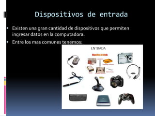 Dispositivos de entrada
 Existen una gran cantidad de dispositivos que permiten
ingresar datos en la computadora.
 Entre los mas comunes tenemos:
 