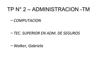 TP N° 2 – ADMINISTRACION -TM
– COMPUTACION
– TEC. SUPERIOR EN ADM. DE SEGUROS
– Walker, Gabriela
 