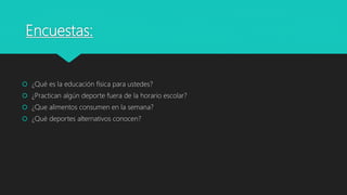 Encuestas:
 ¿Qué es la educación física para ustedes?
 ¿Practican algún deporte fuera de la horario escolar?
 ¿Que alimentos consumen en la semana?
 ¿Qué deportes alternativos conocen?
 