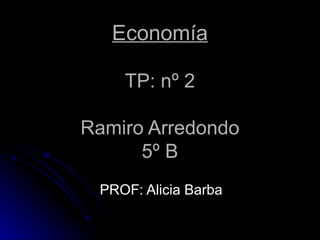 Economía

    TP: nº 2

Ramiro Arredondo
      5º B
 PROF: Alicia Barba
 
