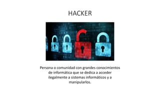 HACKER
Persona o comunidad con grandes conocimientos
de informática que se dedica a acceder
ilegalmente a sistemas informáticos y a
manipularlos.
 