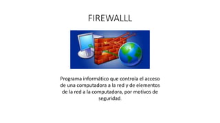 FIREWALLL
Programa informático que controla el acceso
de una computadora a la red y de elementos
de la red a la computadora, por motivos de
seguridad.
 