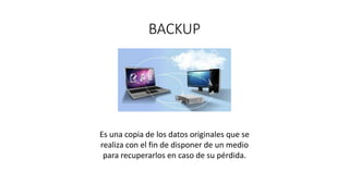 BACKUP
Es una copia de los datos originales que se
realiza con el fin de disponer de un medio
para recuperarlos en caso de su pérdida.
 