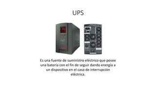 UPS
Es una fuente de suministro eléctrico que posee
una batería con el fin de seguir dando energía a
un dispositivo en el caso de interrupción
eléctrica.
 