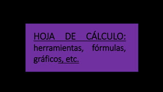 HOJA DE CÁLCULO:
herramientas, fórmulas,
gráficos, etc.
 