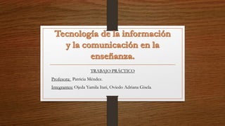 TRABAJO PRÁCTICO
Profesora: Patricia Méndez.
Integrantes: Ojeda Yamila Itati, Oviedo Adriana Gisela.
 