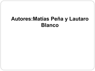 Autores:Matías Peña y Lautaro
Blanco
 