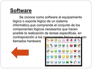 Software
Se conoce como software al equipamiento
lógico o soporte lógico de un sistema
informático,que comprende el conjunto de los
componentes lógicos necesarios que hacen
posible la realización de tareas especificas, en
contraposición a los componentes físicos que son
llamados hardware
 