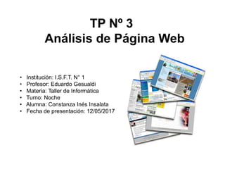 TP Nº 3
Análisis de Página Web
• Institución: I.S.F.T. N° 1
• Profesor: Eduardo Gesualdi
• Materia: Taller de Informática
• Turno: Noche
• Alumna: Constanza Inés Insalata
• Fecha de presentación: 12/05/2017
 