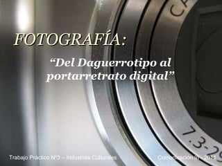 FOTOGRAFÍA: “ Del Daguerrotipo al portarretrato digital” Comunicación III - 2011 Trabajo Práctico Nº3 – Industrias Culturales 