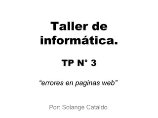 Taller de
informática.
TP N° 3
“errores en paginas web”
Por: Solange Cataldo
 