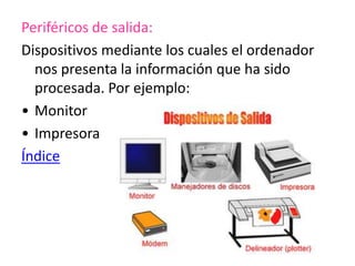 Periféricos de salida:
Dispositivos mediante los cuales el ordenador
nos presenta la información que ha sido
procesada. Por ejemplo:
• Monitor
• Impresora
Índice
 