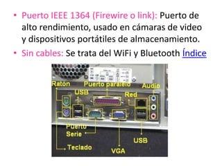 • Puerto IEEE 1364 (Firewire o link): Puerto de
alto rendimiento, usado en cámaras de video
y dispositivos portátiles de almacenamiento.
• Sin cables: Se trata del WiFi y Bluetooth Índice
 