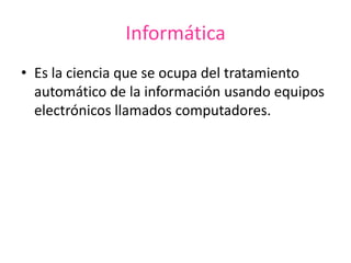 Informática
• Es la ciencia que se ocupa del tratamiento
automático de la información usando equipos
electrónicos llamados computadores.
 