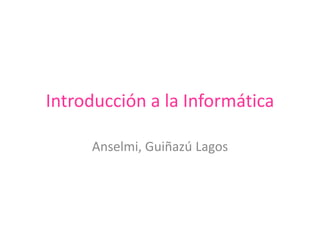 Introducción a la Informática
Anselmi, Guiñazú Lagos
 