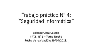 Trabajo práctico N° 4:
“Seguridad informática”
Solange Clara Casella
I.F.T.S. N° 1 – Turno Noche
Fecha de realización: 29/10/2018.
 