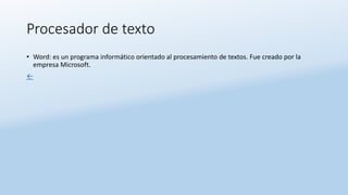 Procesador de texto
• Word: es un programa informático orientado al procesamiento de textos. Fue creado por la
empresa Microsoft.
←
 
