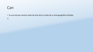 Can
• Es una red que conecta redes de área local a través de un área geográfica limitada.
←
 
