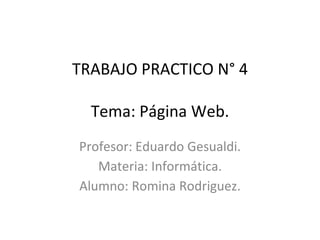 TRABAJO PRACTICO N° 4
Tema: Página Web.
Profesor: Eduardo Gesualdi.
Materia: Informática.
Alumno: Romina Rodriguez.
 