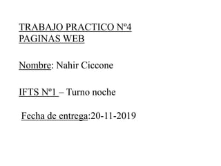 TRABAJO PRACTICO Nº4
PAGINAS WEB
Nombre: Nahir Ciccone
IFTS Nº1 – Turno noche
Fecha de entrega:20-11-2019
 