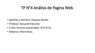 TP N°4 Análisis de Pagina Web.
• Apellido y Nombre: Ovejero Gisella
• Profesor: Gesualdi Eduardo
• 2°año Turismo Sustentable. IFTS N°23
• Materia: Informática.
 