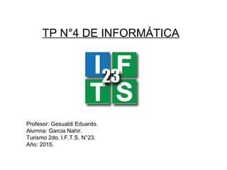 TP N°4 DE INFORMÁTICA
Profesor: Gesualdi Eduardo.
Alumna: Garcia Nahir.
Turismo 2do, I.F.T.S. N°23.
Año: 2015.
 