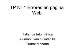 TP Nº 4 Errores en página
Web
Taller de Informática
Alumno: Iván Quintanilla
Turno: Mañana
 