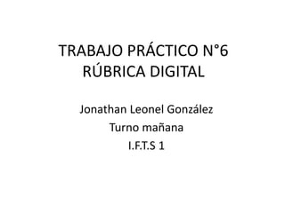 TRABAJO PRÁCTICO N°6
RÚBRICA DIGITAL
Jonathan Leonel González
Turno mañana
I.F.T.S 1
 