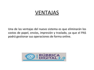 VENTAJAS
Una de las ventajas del nuevo sistema es que eliminarán los
costos de papel, envíos, impresión y traslado, ya que el PAS
podrá gestionar sus operaciones de forma online.
 