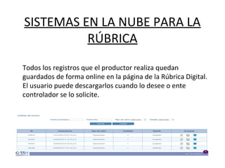 SISTEMAS EN LA NUBE PARA LA
RÚBRICA
Todos los registros que el productor realiza quedan
guardados de forma online en la página de la Rúbrica Digital.
El usuario puede descargarlos cuando lo desee o ente
controlador se lo solicite.
 