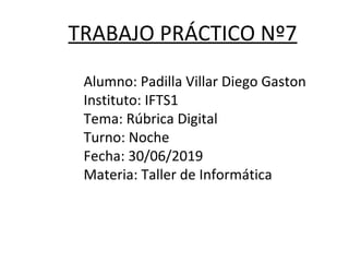 TRABAJO PRÁCTICO Nº7
Alumno: Padilla Villar Diego Gaston
Instituto: IFTS1
Tema: Rúbrica Digital
Turno: Noche
Fecha: 30/06/2019
Materia: Taller de Informática
 