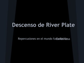 Descenso de River Plate

  Repercusiones en el mundo futbolístico
                              Carlos Sosa
 