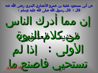 الحديث  العشرون عن أبي مسعود عقبة بن عمرو الأنصاري البدري رضي الله عنه قال  :  قال رسول الله صلى الله عليه وسلم  : إن مما أدرك الناس من كلام النبوة الأولى  :   إذا لم تستحيي فاصنع ما شئت رواه البخاري  