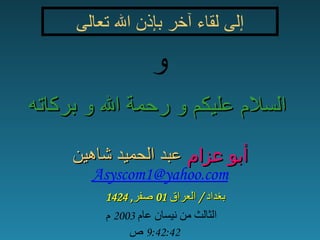 إلى لقاء آخر بإذن الله تعالى السلام عليكم و رحمة الله و بركاته و أبو عزام  عبد الحميد شاهين   بغداد  /  العراق  01  صفر , 1424 9:42:42  ص الثالث من نيسان عام  2003  م [email_address] 