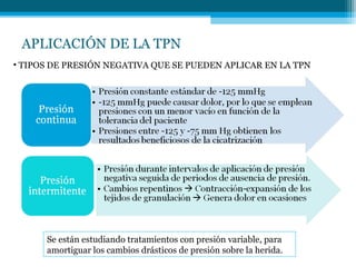 APLICACIÓN DE LA TPN
• TIPOS DE PRESIÓN NEGATIVA QUE SE PUEDEN APLICAR EN LA TPN
Se están estudiando tratamientos con presión variable, para
amortiguar los cambios drásticos de presión sobre la herida.
 