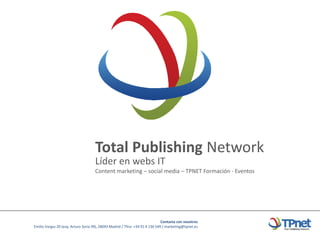 Total Publishing Network
                                     Líder en webs IT
                                     Content marketing – social media – TPNET Formación - Eventos




                                                                              Contacta con nosotros
Emilio Vargas 20 (esq. Arturo Soria 99), 28043 Madrid / Tfno: +34 91 4 136 549 / marketing@tpnet.es
 