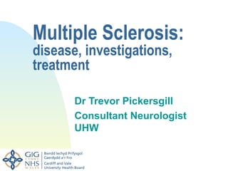 Multiple Sclerosis:
disease, investigations,
treatment

       Dr Trevor Pickersgill
       Consultant Neurologist
       UHW
 