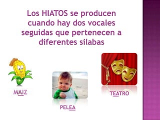 Los HIATOS se producen
cuando hay dos vocales
seguidas que pertenecen a
diferentes silabas
MAIZ TEATRO
PELEA