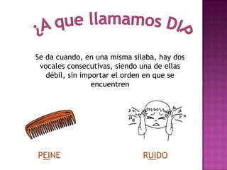 Se da cuando, en una misma silaba, hay dos
vocales consecutivas, siendo una de ellas
débil, sin importar el orden en que se
encuentren
PEINE RUIDO