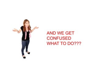 AND WE GET 
CONFUSED 
WHAT TO DO??? 
 