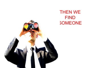 THEN WE 
FIND 
SOMEONE 
 