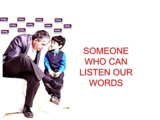 SOMEONE 
WHO CAN 
LISTEN OUR 
WORDS 
 
