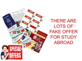 THERE ARE 
LOTS OF 
FAKE OFFER 
FOR STUDY 
ABROAD 
 