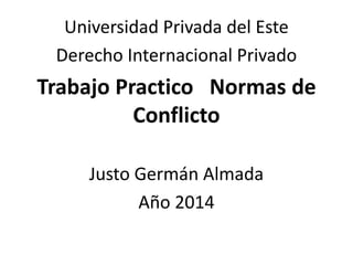 Universidad Privada del Este
Derecho Internacional Privado
Trabajo Practico Normas de
Conflicto
Justo Germán Almada
Año 2014
 