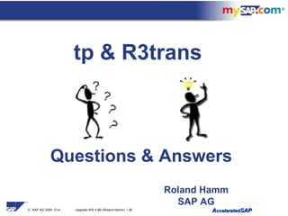 © SAP AG 2000 O14 Upgrade WS 4.6B (Roland Hamm) / 26 AAcceleratedcceleratedSAPSAP
Roland Hamm
SAP AG
Questions & Answers
tp & R3trans
 