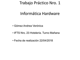 Trabajo Práctico Nro. 1
Informática Hardware
• Gómez Andrea Verónica
• IFTS Nro. 23 Hotelería. Turno Mañana
• Fecha de realización 22/04/2018
 