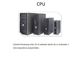CPU
(Central Processing Unit). Es el hardware dentro de un ordenador u
otros dispositivos programables.
 