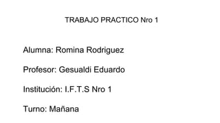 TRABAJO PRACTICO Nro 1
Alumna: Romina Rodriguez
Profesor: Gesualdi Eduardo
Institución: I.F.T.S Nro 1
Turno: Mañana
 