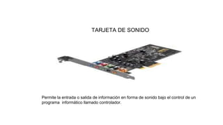TARJETA DE SONIDO
Permite la entrada o salida de información en forma de sonido bajo el control de un
programa informático llamado controlador.
 