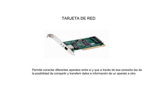 TARJETA DE RED
Permite conectar diferentes aparatos entre sí y que a través de esa conexión les da
la posibilidad de compartir y transferir datos e información de un aparato a otro.
 